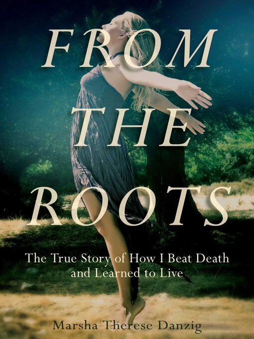 Title details for From the Roots: the True Story of How I Beat Death and Learned to Live by Marsha Therese Danzig - Available
